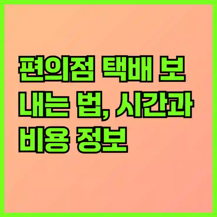 편의점 택배 보내는 법, 시간과 비용 정보