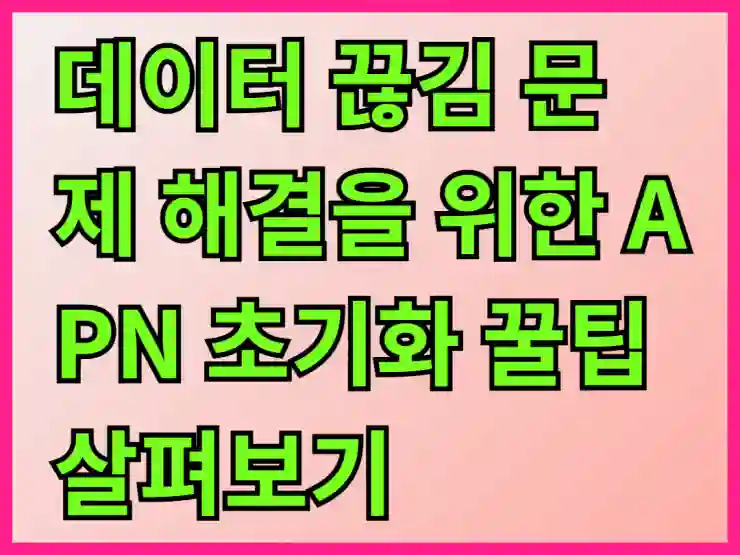 데이터 끊김 문제 해결을 위한 APN 초기화 꿀팁 살펴보기