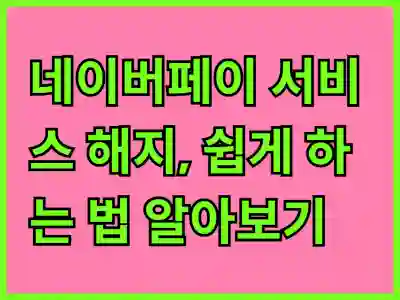 네이버페이 서비스 해지, 쉽게 하는 법 알아보기