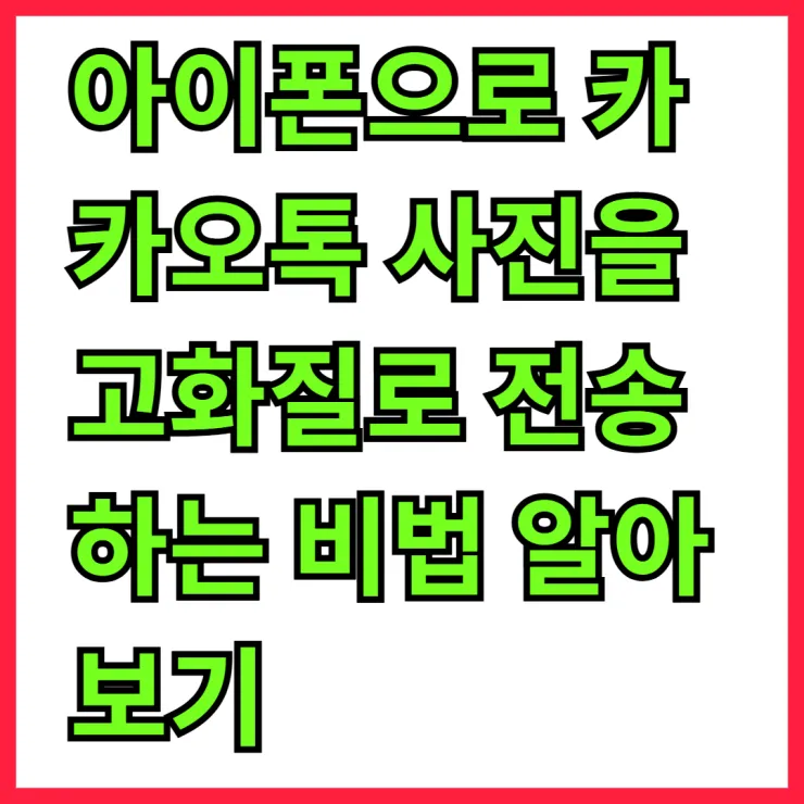 아이폰으로 카카오톡 사진을 고화질로 전송하는 비법 알아보기