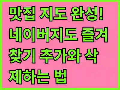 맛집 지도 완성! 네이버지도 즐겨찾기 추가와 삭제하는 법 알아보기