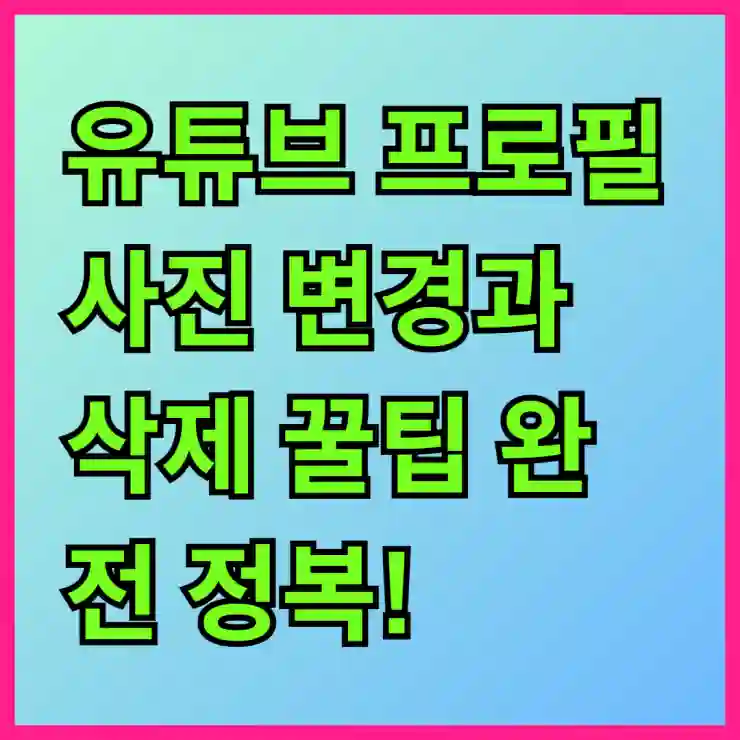 유튜브 프로필 사진 변경과 삭제 꿀팁 완전 정복! 쉽고 빠르게 따라하는 방법