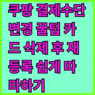 쿠팡 결제수단 변경 꿀팁 카드 삭제 후 재등록 쉽게 따라하기