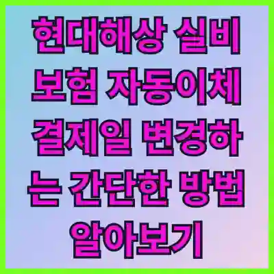 현대해상 실비보험 자동이체 결제일 변경하는 간단한 방법 알아보기