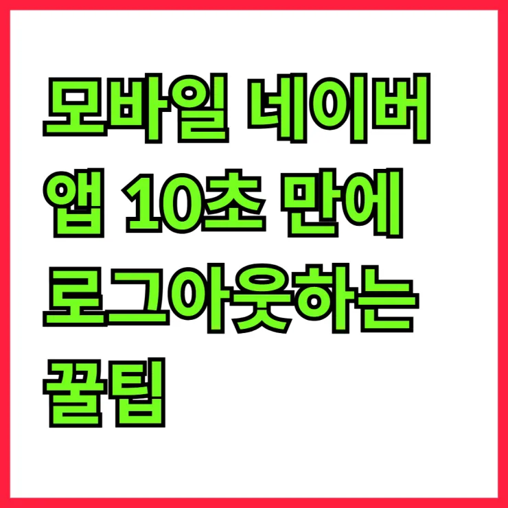모바일 네이버 앱 10초 만에 로그아웃하는 꿀팁