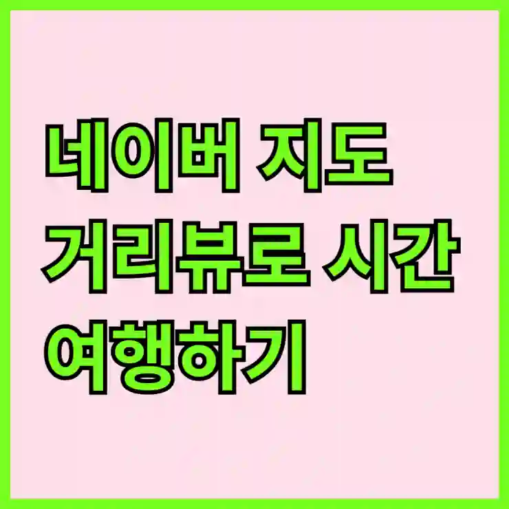 10년 전 우리의 모습을 찾아서, 네이버 지도 거리뷰로 시간 여행하기