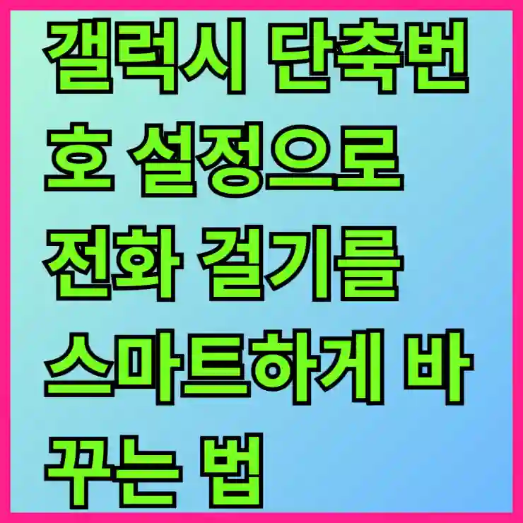 갤럭시 단축번호 설정으로 전화 걸기를 스마트하게 바꾸는 법