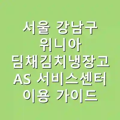 서울 강남구 위니아 딤채김치냉장고 AS 서비스센터 이용 가이드