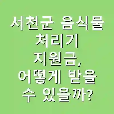서천군 음식물 처리기 지원금, 어떻게 받을 수 있을까?