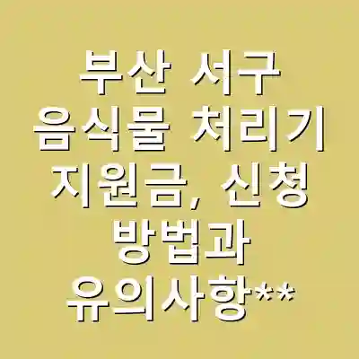 부산 서구 음식물 처리기 지원금, 신청 방법과 유의사항**