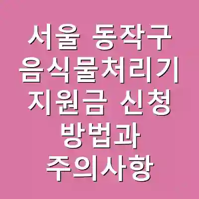 서울 동작구 음식물처리기 지원금 신청 방법과 주의사항