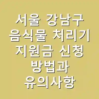 서울 강남구 음식물 처리기 지원금 신청 방법과 유의사항